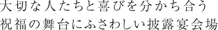 大切な人たちと喜びを分かち合う祝福の舞台にふさわしい披露宴会場