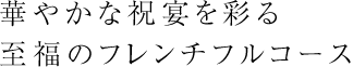 華やかな祝宴を彩る　至福のフレンチフルコース