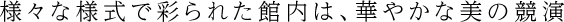 様々な様式で彩られた館内は、華やかな美の競演