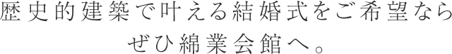 歴史的建築で叶える結婚式をご希望ならぜひ綿業会館へ。